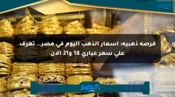فرصة ذهبية: أسعار الذهب اليوم في مصر.. تعرف على سعر عياري 18 و21 الآن